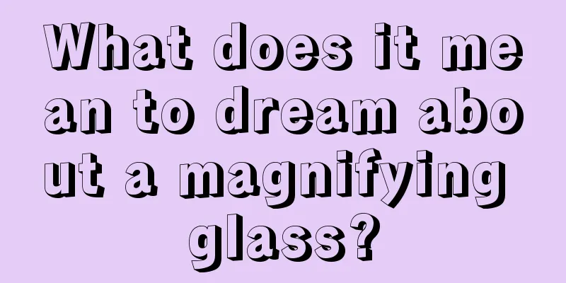 What does it mean to dream about a magnifying glass?