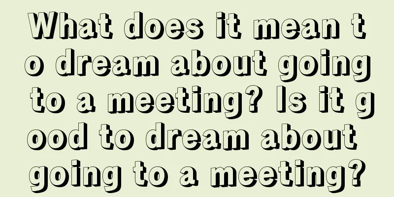 What does it mean to dream about going to a meeting? Is it good to dream about going to a meeting?