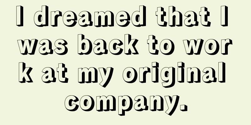 I dreamed that I was back to work at my original company.