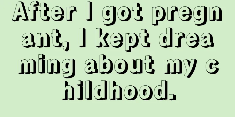 After I got pregnant, I kept dreaming about my childhood.