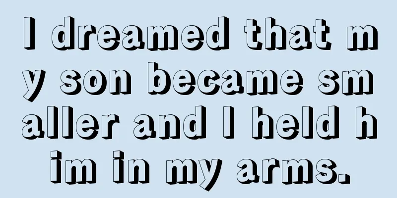 I dreamed that my son became smaller and I held him in my arms.