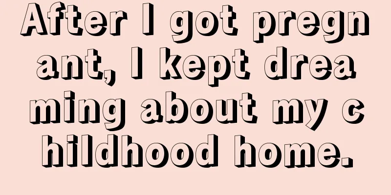 After I got pregnant, I kept dreaming about my childhood home.