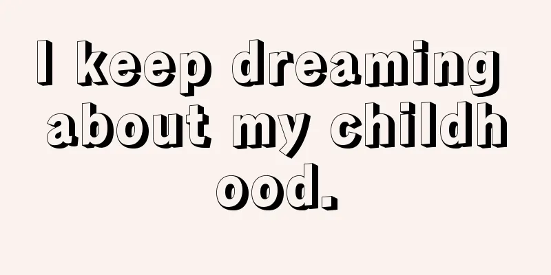 I keep dreaming about my childhood.