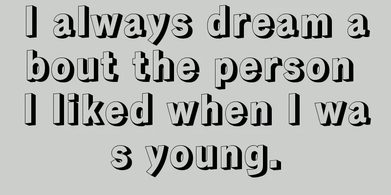 I always dream about the person I liked when I was young.