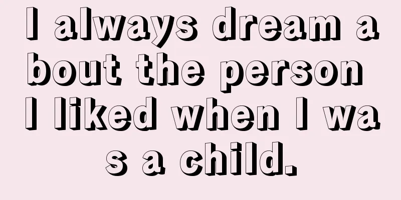 I always dream about the person I liked when I was a child.