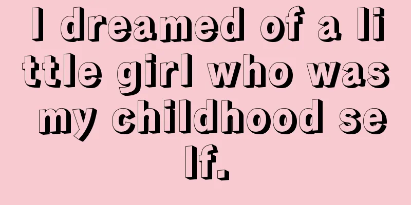 I dreamed of a little girl who was my childhood self.