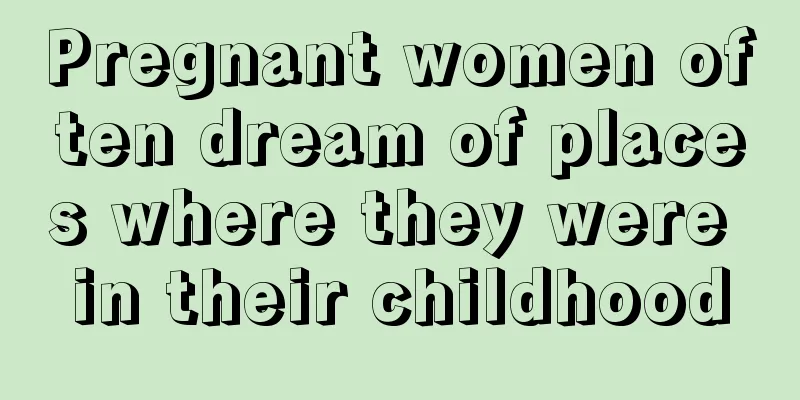 Pregnant women often dream of places where they were in their childhood