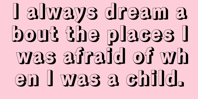 I always dream about the places I was afraid of when I was a child.