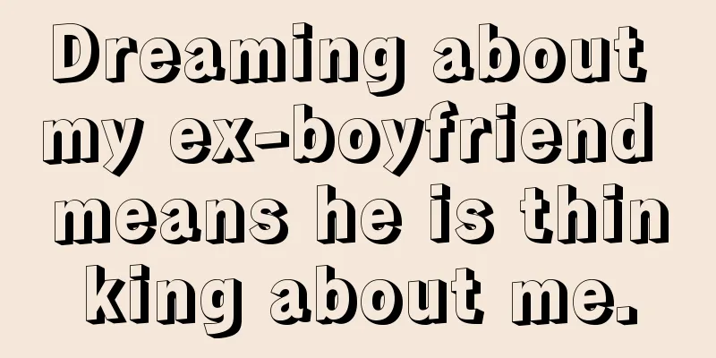 Dreaming about my ex-boyfriend means he is thinking about me.