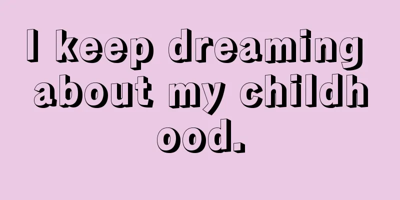 I keep dreaming about my childhood.