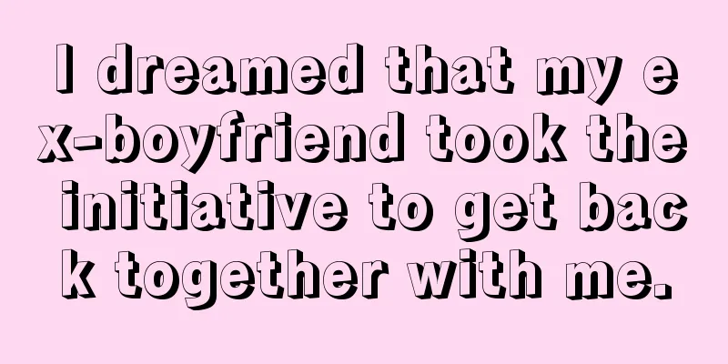 I dreamed that my ex-boyfriend took the initiative to get back together with me.