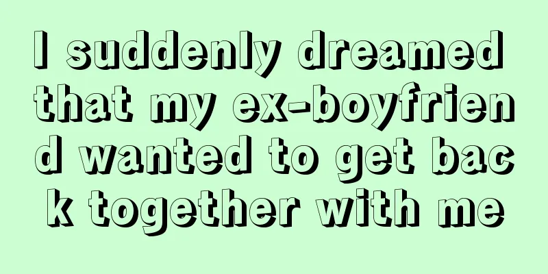 I suddenly dreamed that my ex-boyfriend wanted to get back together with me