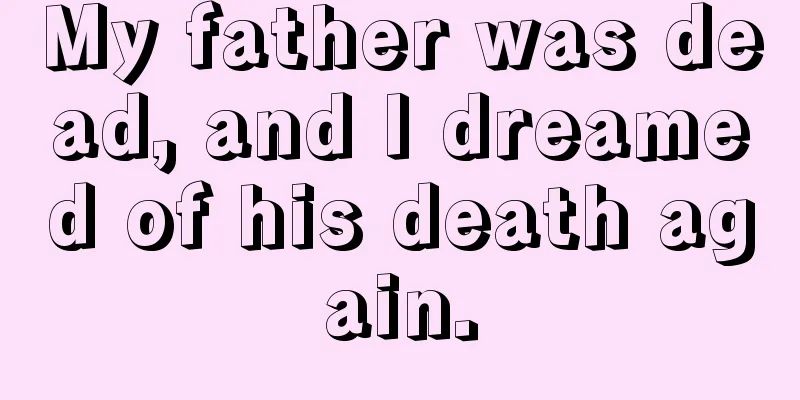 My father was dead, and I dreamed of his death again.