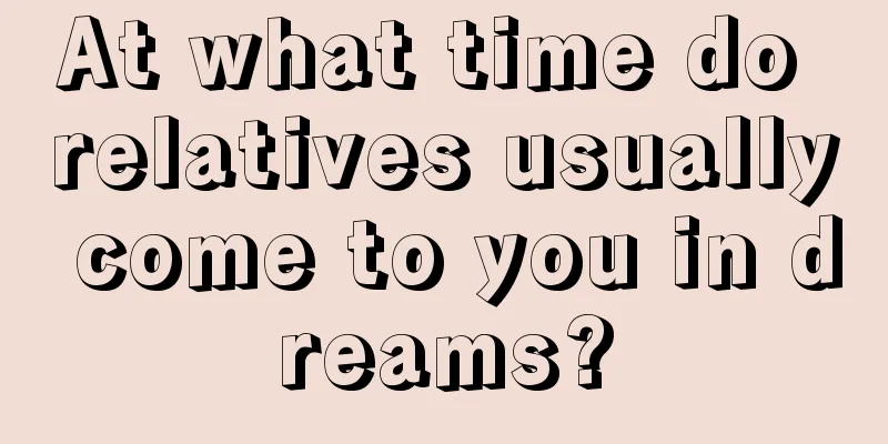 At what time do relatives usually come to you in dreams?