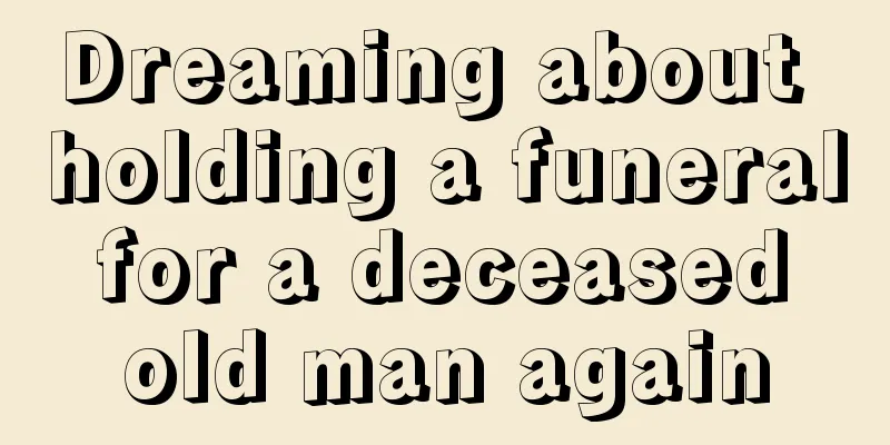 Dreaming about holding a funeral for a deceased old man again