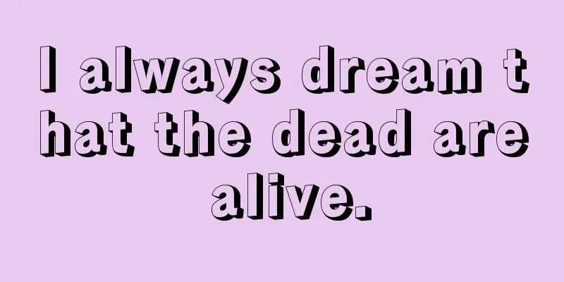 I always dream that the dead are alive.