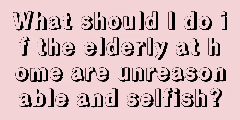 What should I do if the elderly at home are unreasonable and selfish?