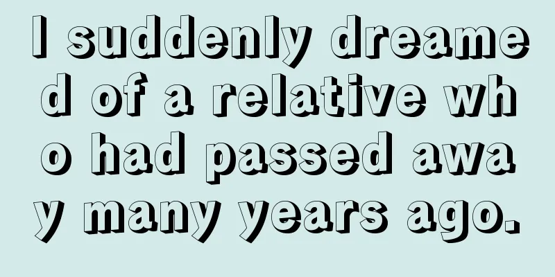 I suddenly dreamed of a relative who had passed away many years ago.