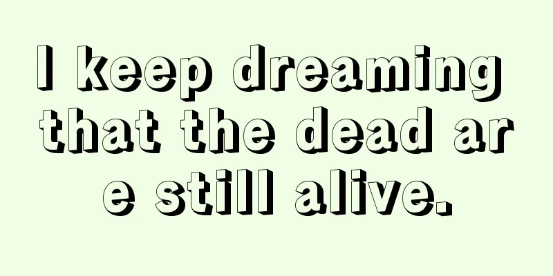 I keep dreaming that the dead are still alive.