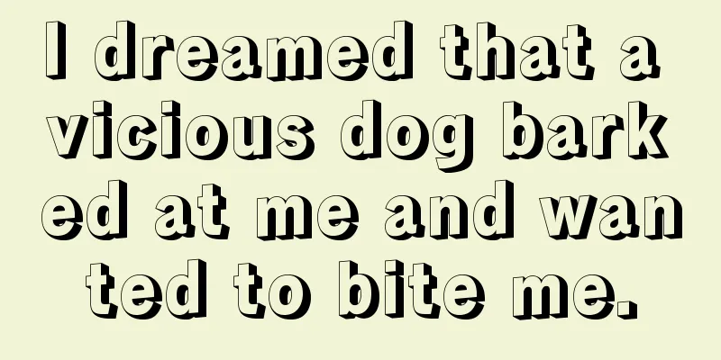 I dreamed that a vicious dog barked at me and wanted to bite me.