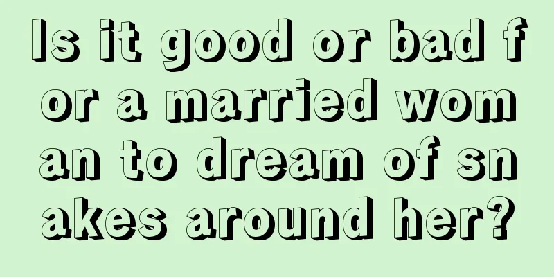 Is it good or bad for a married woman to dream of snakes around her?