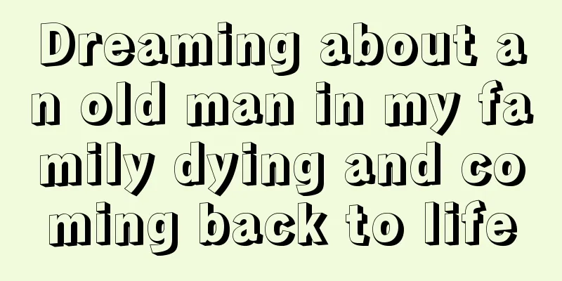 Dreaming about an old man in my family dying and coming back to life