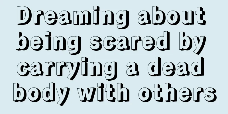 Dreaming about being scared by carrying a dead body with others