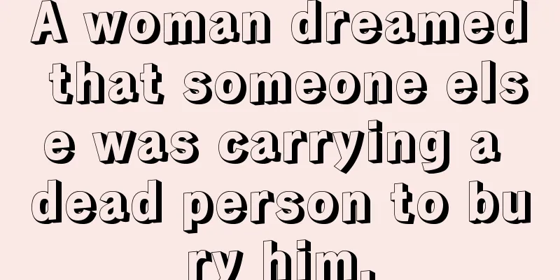 A woman dreamed that someone else was carrying a dead person to bury him.