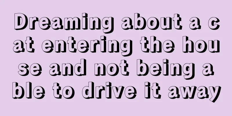 Dreaming about a cat entering the house and not being able to drive it away