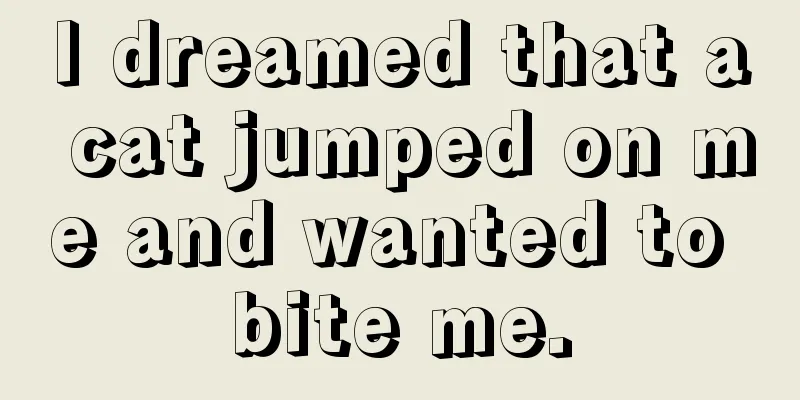 I dreamed that a cat jumped on me and wanted to bite me.