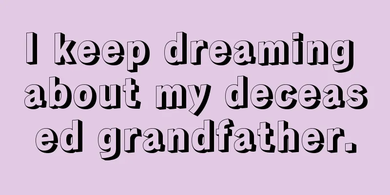 I keep dreaming about my deceased grandfather.