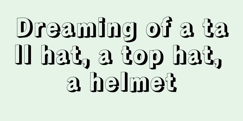 Dreaming of a tall hat, a top hat, a helmet