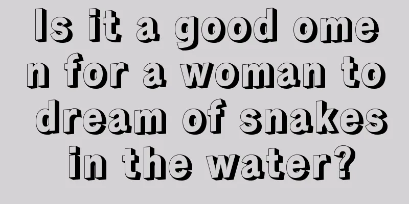 Is it a good omen for a woman to dream of snakes in the water?