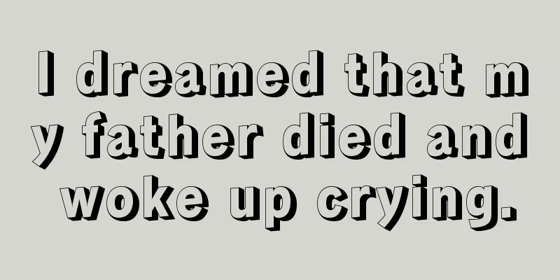 I dreamed that my father died and woke up crying.