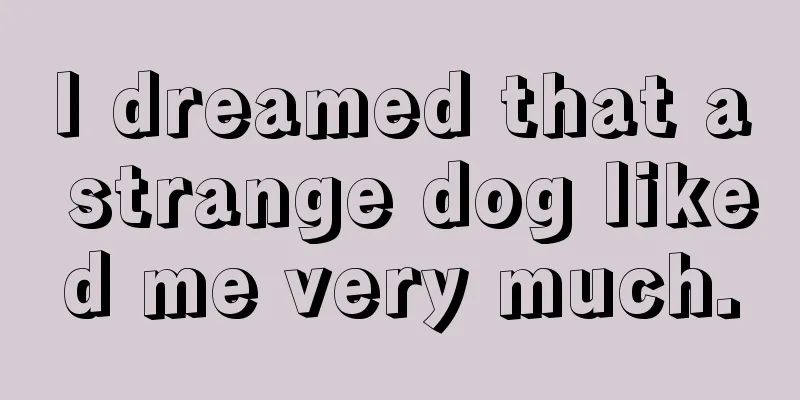 I dreamed that a strange dog liked me very much.