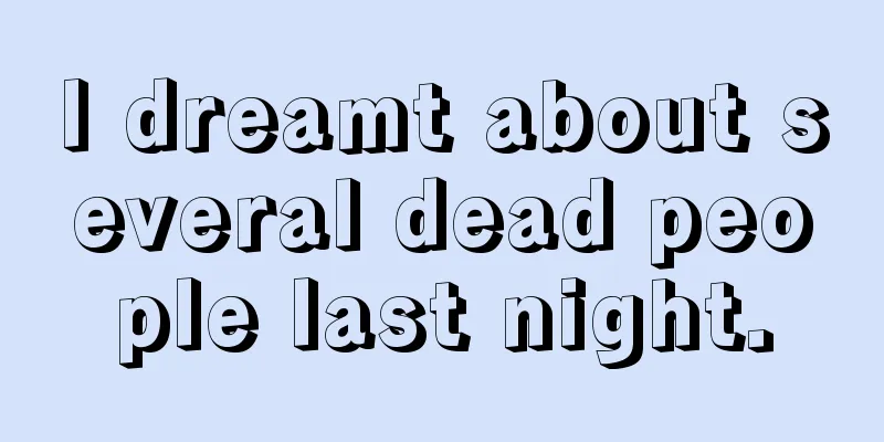 I dreamt about several dead people last night.