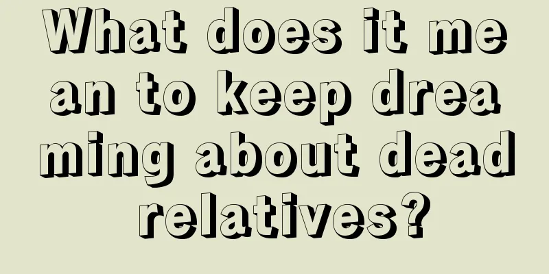 What does it mean to keep dreaming about dead relatives?