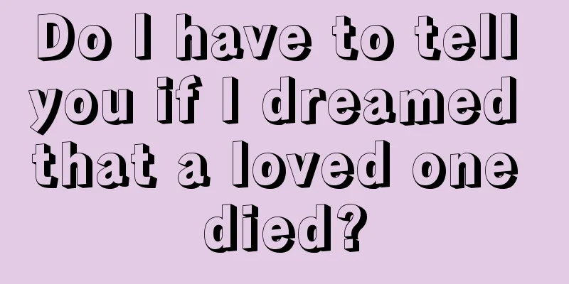 Do I have to tell you if I dreamed that a loved one died?