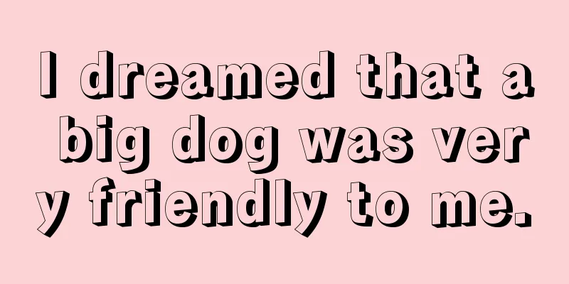 I dreamed that a big dog was very friendly to me.