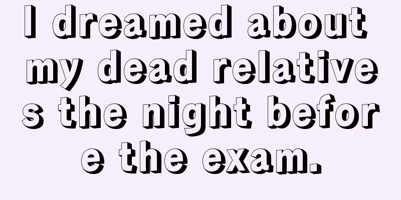 I dreamed about my dead relatives the night before the exam.