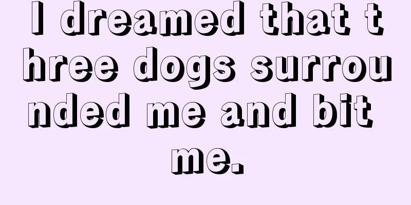 I dreamed that three dogs surrounded me and bit me.