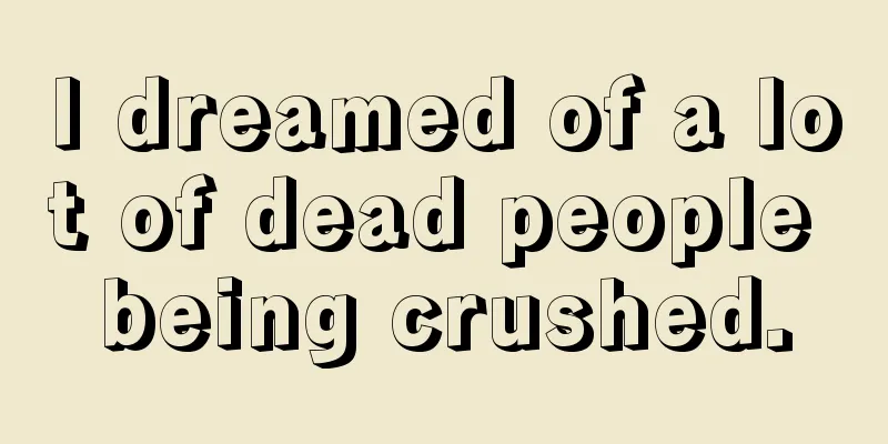 I dreamed of a lot of dead people being crushed.