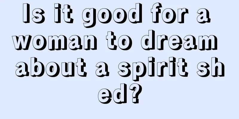 Is it good for a woman to dream about a spirit shed?