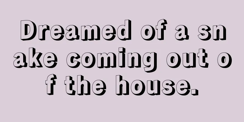 Dreamed of a snake coming out of the house.