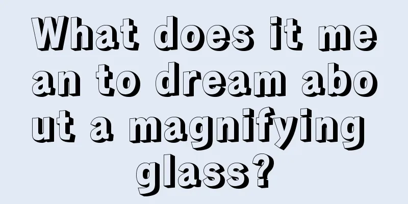 What does it mean to dream about a magnifying glass?