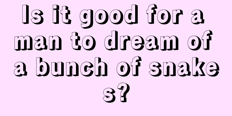 Is it good for a man to dream of a bunch of snakes?