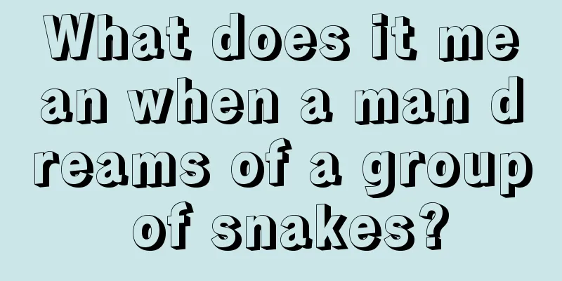 What does it mean when a man dreams of a group of snakes?