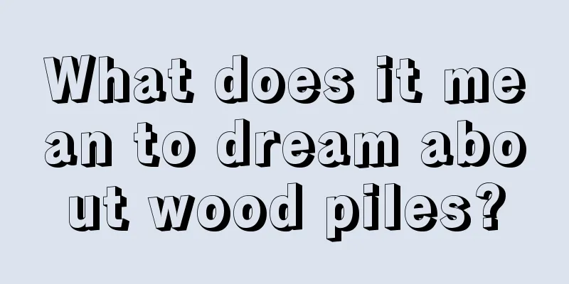 What does it mean to dream about wood piles?