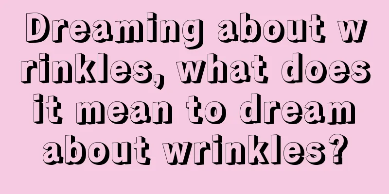 Dreaming about wrinkles, what does it mean to dream about wrinkles?