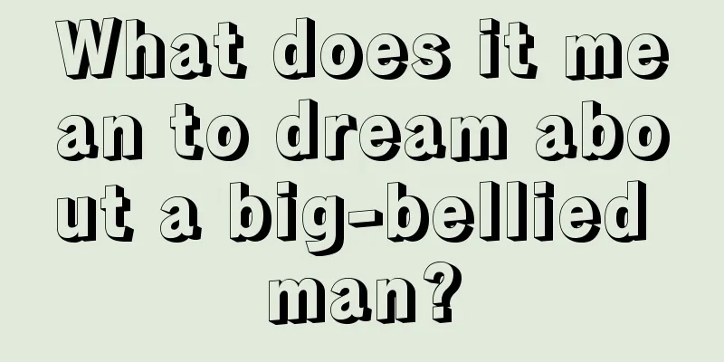 What does it mean to dream about a big-bellied man?